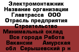 Электромонтажник › Название организации ­ Главтрасса, ООО › Отрасль предприятия ­ Строительство › Минимальный оклад ­ 1 - Все города Работа » Вакансии   . Амурская обл.,Серышевский р-н